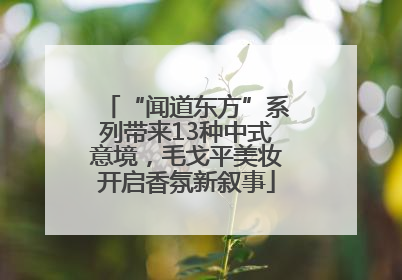 “闻道东方”系列带来13种中式意境，毛戈平美妆开启香氛新叙事